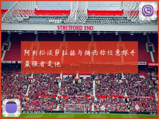 阿利松谈萨拉赫与梅西称任意球手最强者是他