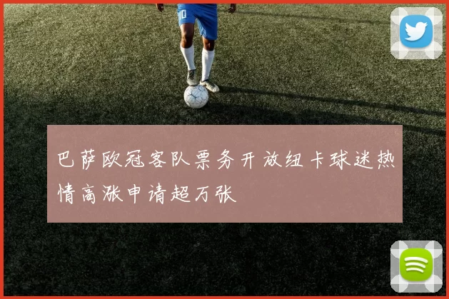 巴萨欧冠客队票务开放纽卡球迷热情高涨申请超万张