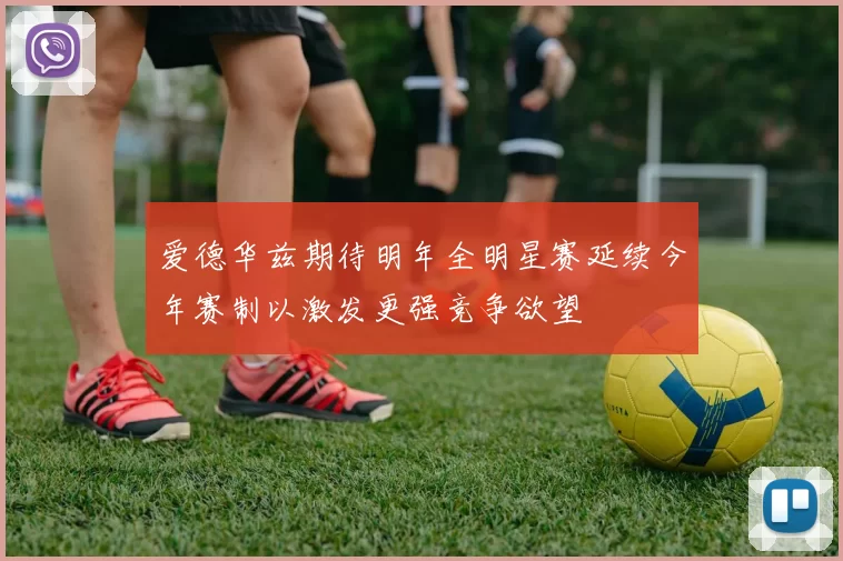 爱德华兹期待明年全明星赛延续今年赛制以激发更强竞争欲望