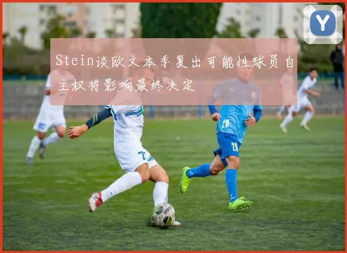 Stein谈欧文本季复出可能性球员自主权将影响最终决定
