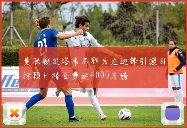 曼联锁定塔韦尼耶为左边锋引援目标预计转会费达4000万镑