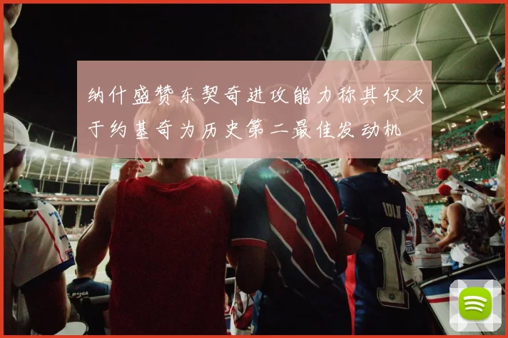 纳什盛赞东契奇进攻能力称其仅次于约基奇为历史第二最佳发动机