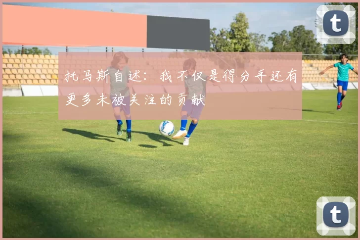 托马斯自述：我不仅是得分手还有更多未被关注的贡献