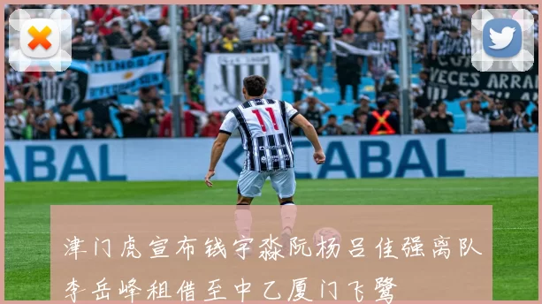 津门虎宣布钱宇淼阮杨吕佳强离队李岳峰租借至中乙厦门飞鹭