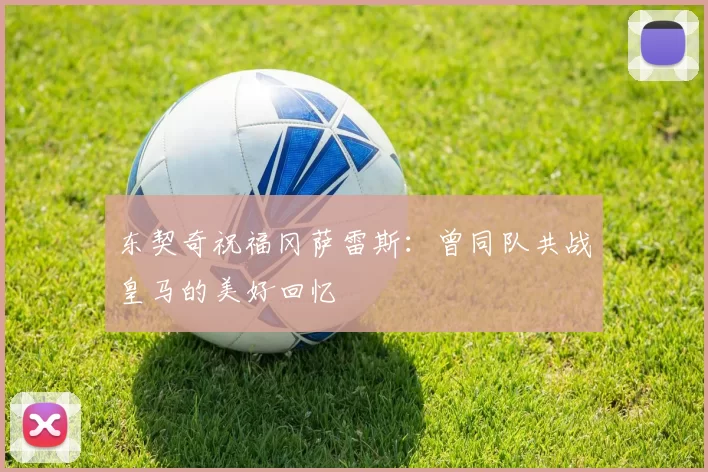 东契奇祝福冈萨雷斯：曾同队共战皇马的美好回忆