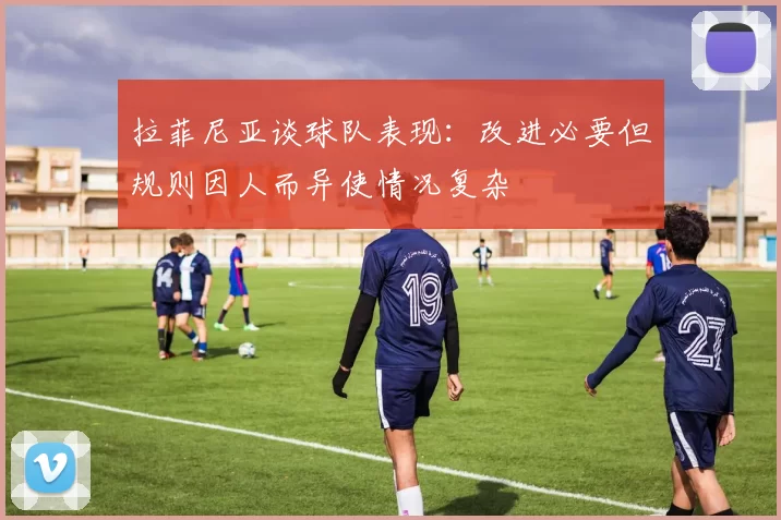 拉菲尼亚谈球队表现：改进必要但规则因人而异使情况复杂