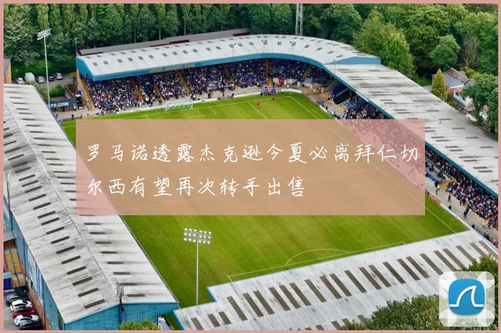 罗马诺透露杰克逊今夏必离拜仁切尔西有望再次转手出售