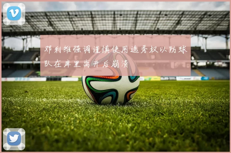 邓利维强调谨慎使用选秀权以防球队在库里离开后崩溃