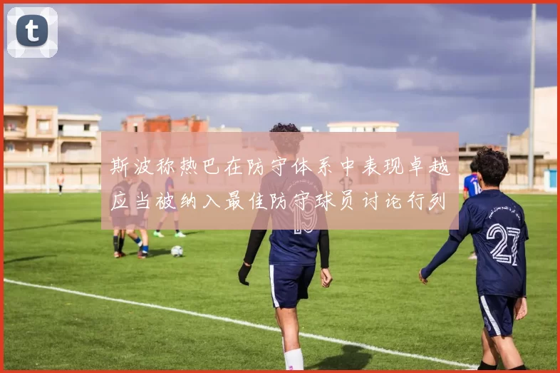 斯波称热巴在防守体系中表现卓越应当被纳入最佳防守球员讨论行列