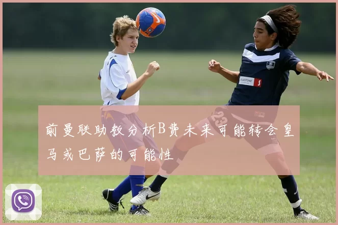 前曼联助教分析B费未来可能转会皇马或巴萨的可能性
