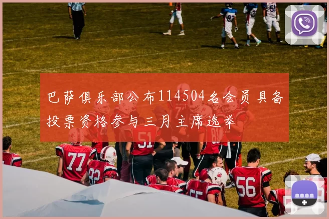 巴萨俱乐部公布114504名会员具备投票资格参与三月主席选举