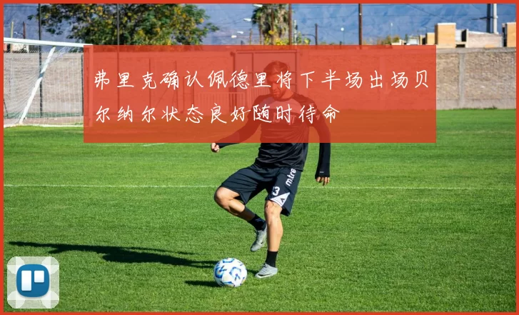 弗里克确认佩德里将下半场出场贝尔纳尔状态良好随时待命