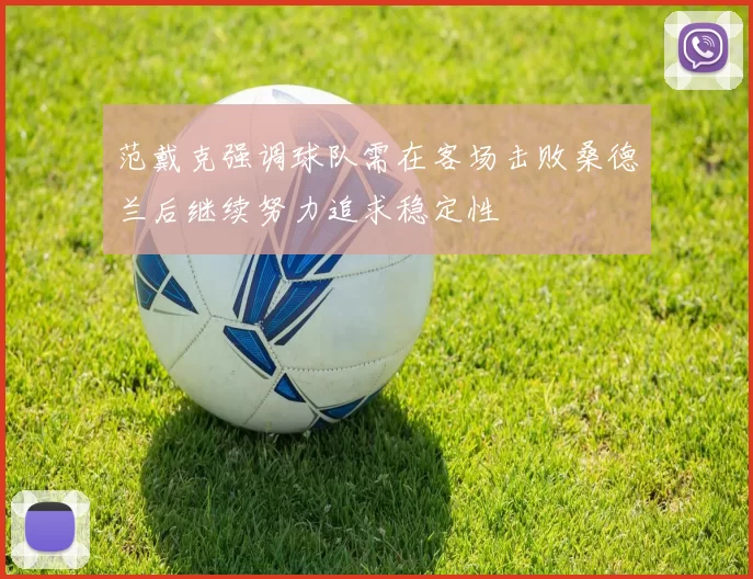 范戴克强调球队需在客场击败桑德兰后继续努力追求稳定性