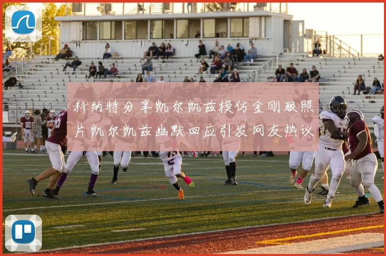 科纳特分享凯尔凯兹模仿金刚狼照片凯尔凯兹幽默回应引发网友热议