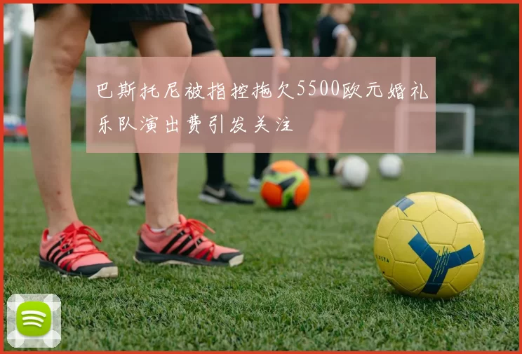 巴斯托尼被指控拖欠5500欧元婚礼乐队演出费引发关注