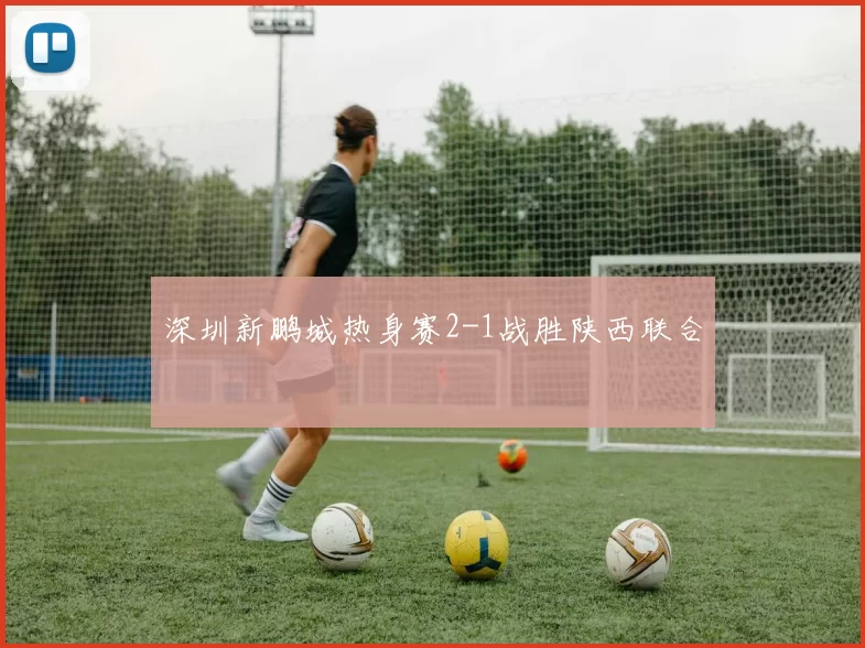 深圳新鹏城热身赛2-1战胜陕西联合