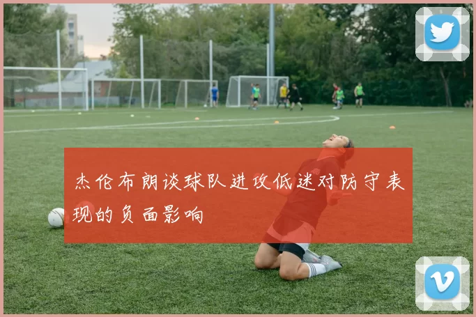 杰伦布朗谈球队进攻低迷对防守表现的负面影响