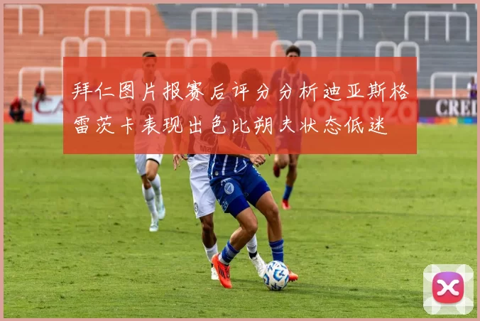 拜仁图片报赛后评分分析迪亚斯格雷茨卡表现出色比朔夫状态低迷