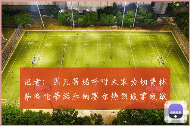记者：因凡蒂诺呼吁大家为切费林弗洛伦蒂诺和纳赛尔热烈鼓掌致敬