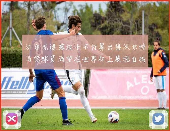 法尔克透露纽卡不打算出售沃尔特马德球员渴望在世界杯上展现自我