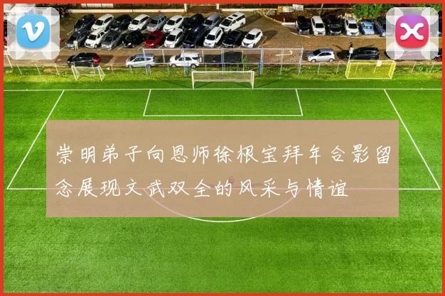 崇明弟子向恩师徐根宝拜年合影留念展现文武双全的风采与情谊