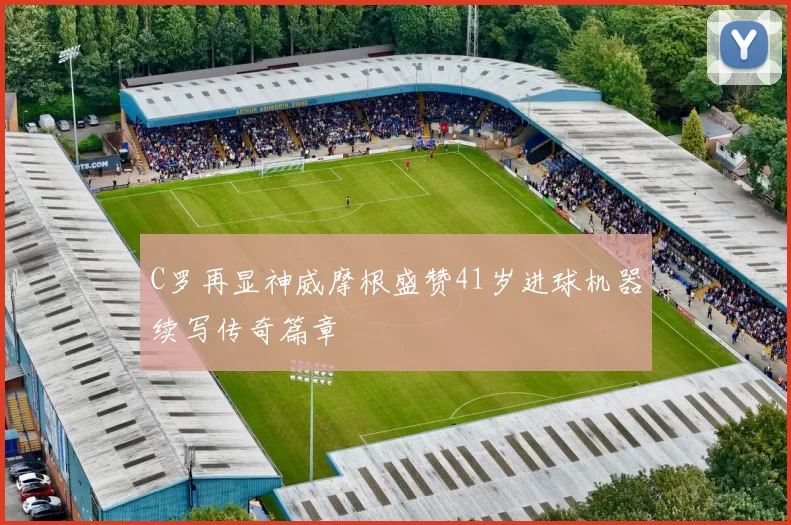 C罗再显神威摩根盛赞41岁进球机器续写传奇篇章