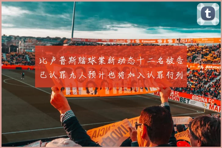 比卢普斯赌球案新动态十二名被告已认罪九人预计也将加入认罪行列