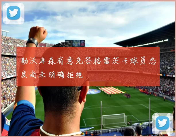 勒沃库森有意免签格雷茨卡球员态度尚未明确拒绝