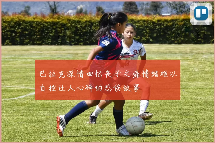 巴拉克深情回忆丧子之痛情绪难以自控让人心碎的悲伤故事