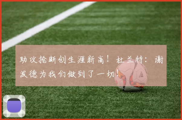 助攻抢断创生涯新高！杜兰特：谢泼德为我们做到了一切！