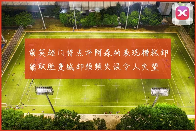 前英超门将点评阿森纳表现糟糕却能取胜曼城却频频失误令人失望