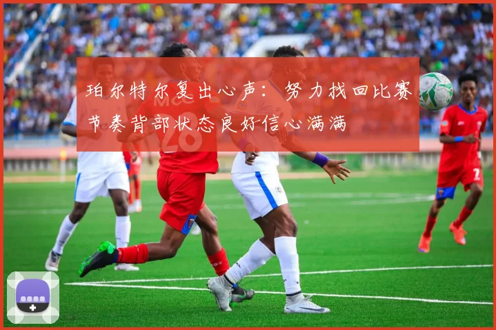 珀尔特尔复出心声：努力找回比赛节奏背部状态良好信心满满