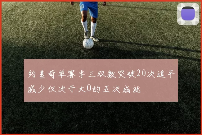 约基奇单赛季三双数突破20次追平威少仅次于大O的五次成就