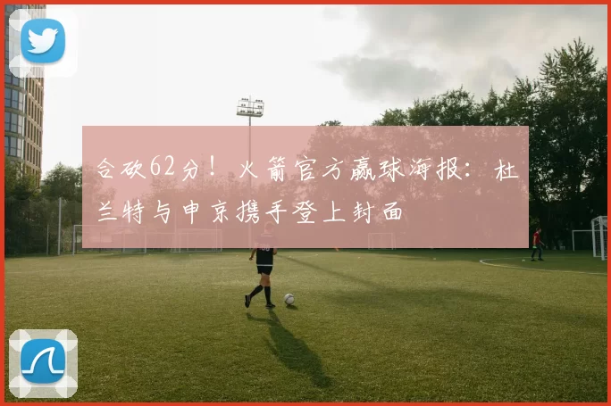 合砍62分！火箭官方赢球海报：杜兰特与申京携手登上封面