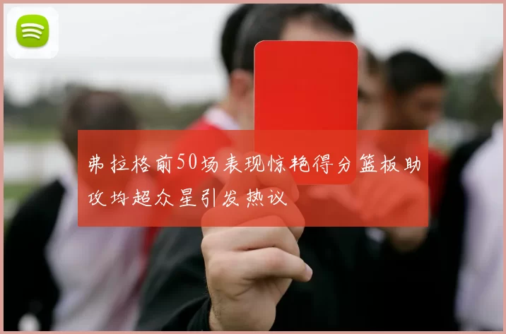 弗拉格前50场表现惊艳得分篮板助攻均超众星引发热议