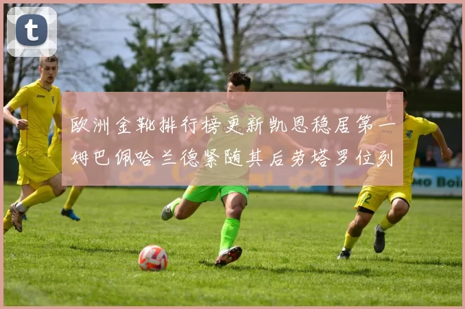 欧洲金靴排行榜更新凯恩稳居第一姆巴佩哈兰德紧随其后劳塔罗位列第十