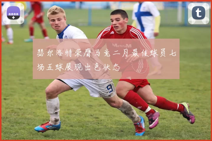 瑟尔洛特荣膺马竞二月最佳球员七场五球展现出色状态