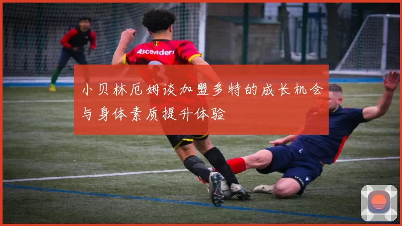 小贝林厄姆谈加盟多特的成长机会与身体素质提升体验