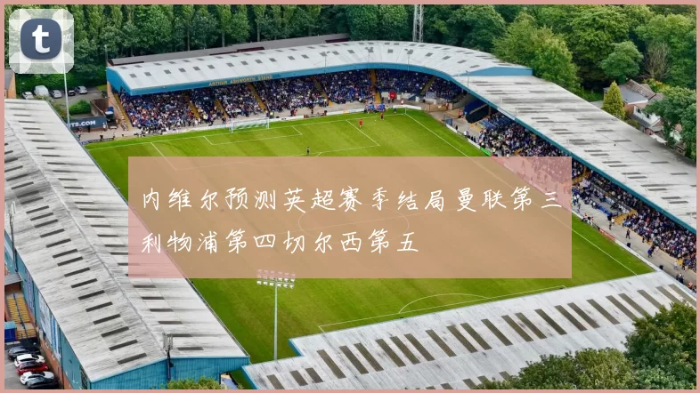 内维尔预测英超赛季结局曼联第三利物浦第四切尔西第五