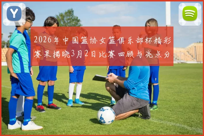 2026年中国篮协女篮俱乐部杯精彩赛果揭晓3月2日比赛回顾与亮点分析