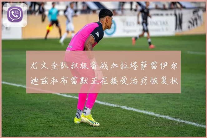 尤文全队积极备战加拉塔萨雷伊尔迪兹和布雷默正在接受治疗恢复状态